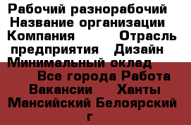 Рабочий-разнорабочий › Название организации ­ Компания BRAVO › Отрасль предприятия ­ Дизайн › Минимальный оклад ­ 27 000 - Все города Работа » Вакансии   . Ханты-Мансийский,Белоярский г.